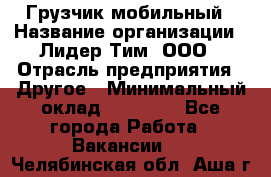 Грузчик мобильный › Название организации ­ Лидер Тим, ООО › Отрасль предприятия ­ Другое › Минимальный оклад ­ 14 000 - Все города Работа » Вакансии   . Челябинская обл.,Аша г.